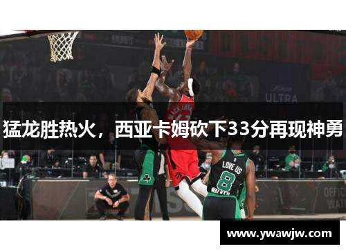 猛龙胜热火，西亚卡姆砍下33分再现神勇